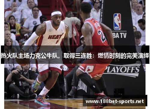 热火队主场力克公牛队，取得三连胜：燃情时刻的完美演绎